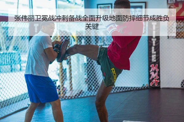 张伟丽卫冕战冲刺备战全面升级地面防摔细节成胜负关键